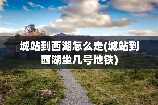 城站到西湖怎么走(城站到西湖坐几号地铁)