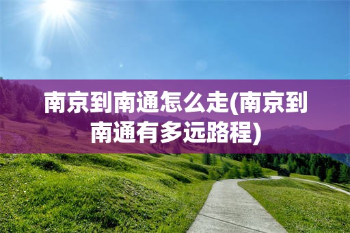 南京到南通怎么走(南京到南通有多远路程)