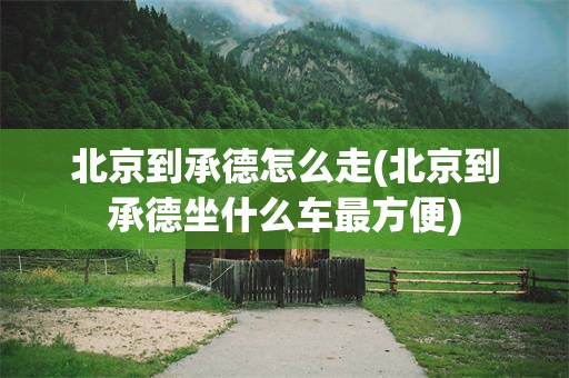 北京到承德怎么走(北京到承德坐什么车最方便)