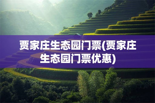 贾家庄生态园门票(贾家庄生态园门票优惠)