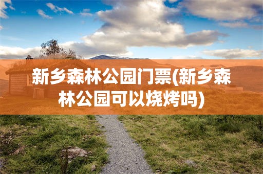 新乡森林公园门票(新乡森林公园可以烧烤吗)