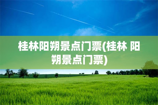 桂林阳朔景点门票(桂林 阳朔景点门票)