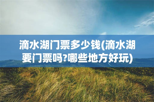 滴水湖门票多少钱(滴水湖要门票吗?哪些地方好玩)
