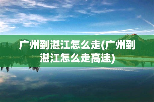 广州到湛江怎么走(广州到湛江怎么走高速)