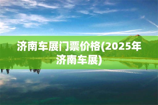 济南车展门票价格(2025年济南车展)