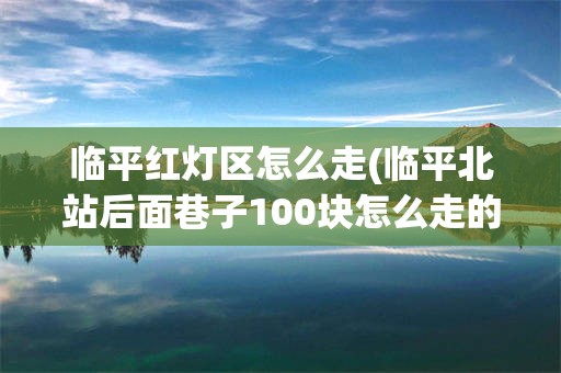 临平红灯区怎么走(临平北站后面巷子100块怎么走的)