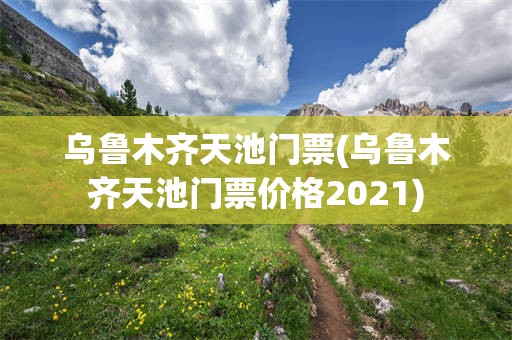 乌鲁木齐天池门票(乌鲁木齐天池门票价格2021)