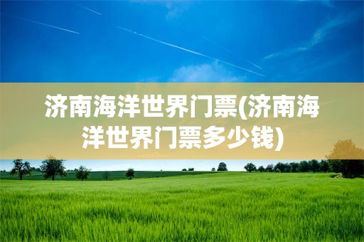 济南海洋世界门票(济南海洋世界门票多少钱)