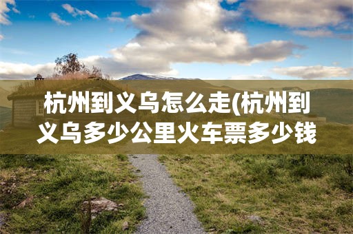 杭州到义乌怎么走(杭州到义乌多少公里火车票多少钱)