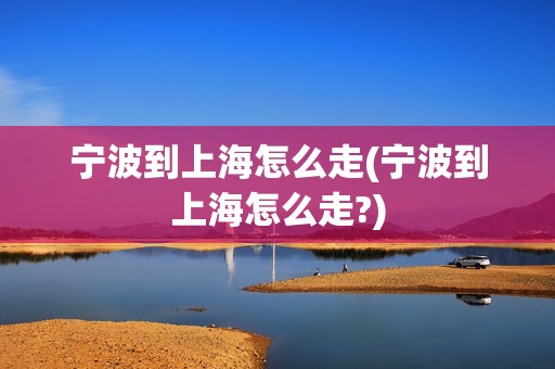 宁波到上海怎么走(宁波到上海怎么走?)