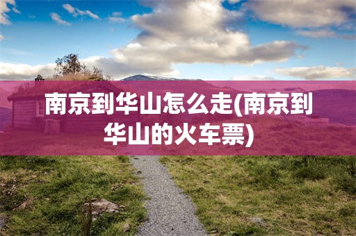 南京到华山怎么走(南京到华山的火车票)