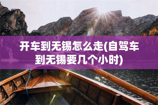 开车到无锡怎么走(自驾车到无锡要几个小时)