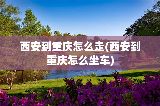西安到重庆怎么走(西安到重庆怎么坐车)