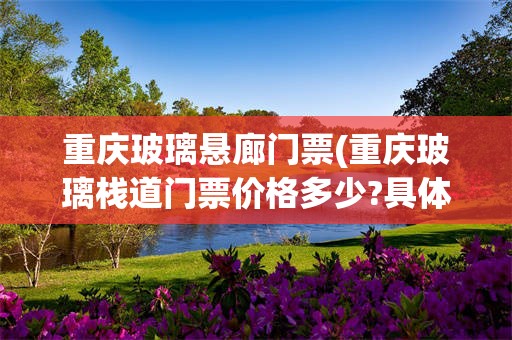 重庆玻璃悬廊门票(重庆玻璃栈道门票价格多少?具体地址在哪!)