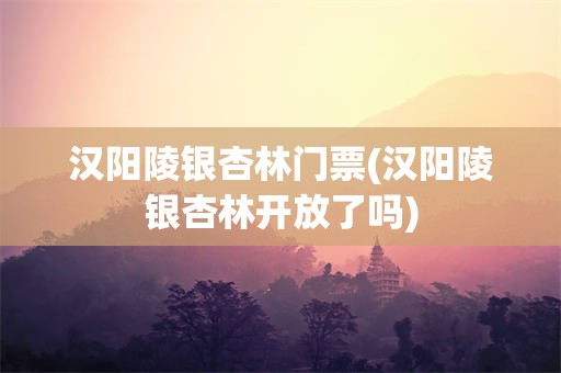 汉阳陵银杏林门票(汉阳陵银杏林开放了吗)