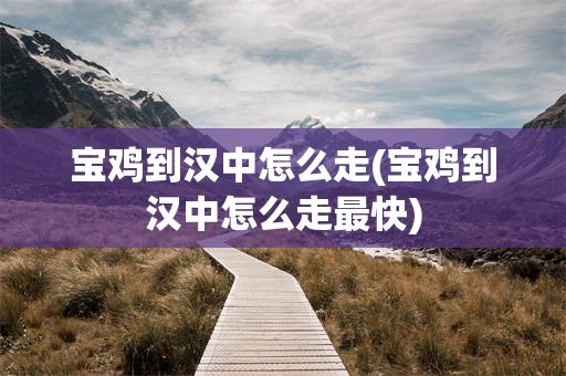 宝鸡到汉中怎么走(宝鸡到汉中怎么走最快)