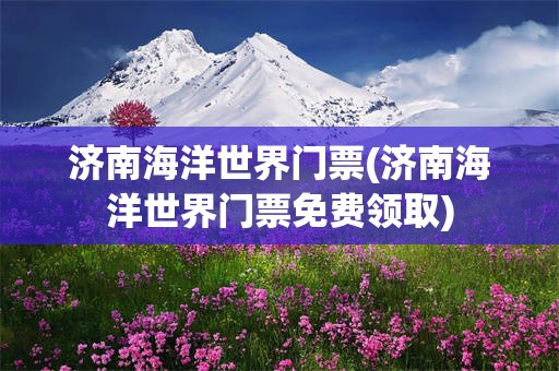 济南海洋世界门票(济南海洋世界门票免费领取)