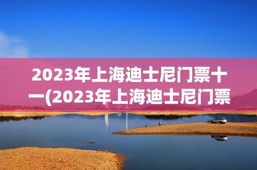 2023年上海迪士尼门票十一(2023年上海迪士尼门票十一月能买吗)