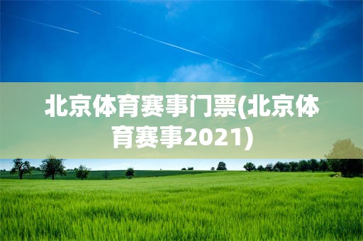 北京体育赛事门票(北京体育赛事2021)