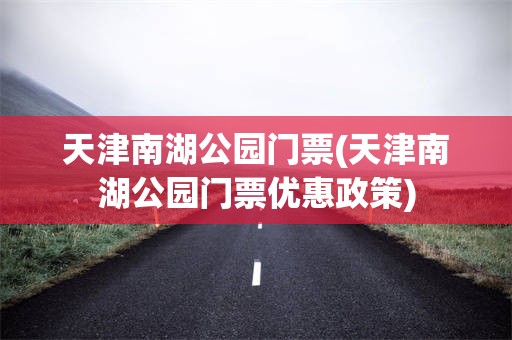 天津南湖公园门票(天津南湖公园门票优惠政策)