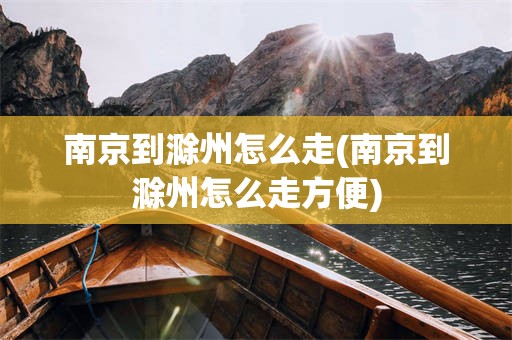 南京到滁州怎么走(南京到滁州怎么走方便)
