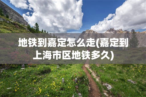 地铁到嘉定怎么走(嘉定到上海市区地铁多久)