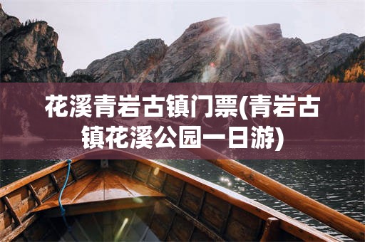 花溪青岩古镇门票(青岩古镇花溪公园一日游) 花溪青岩古镇门票(青岩古镇花溪公园一日游)