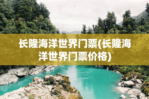 长隆海洋世界门票(长隆海洋世界门票价格)