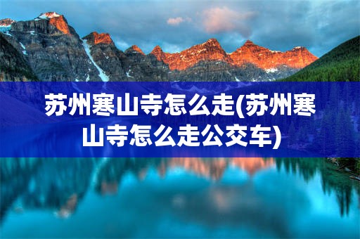 苏州寒山寺怎么走(苏州寒山寺怎么走公交车)