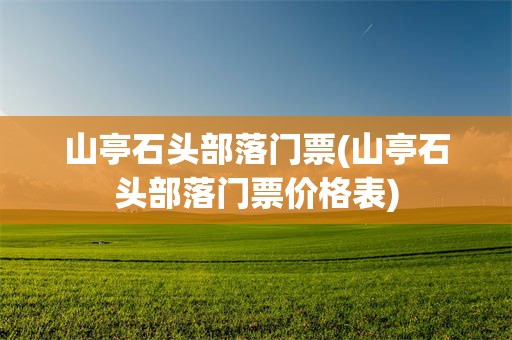 山亭石头部落门票(山亭石头部落门票价格表)