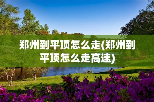 郑州到平顶怎么走(郑州到平顶怎么走高速)