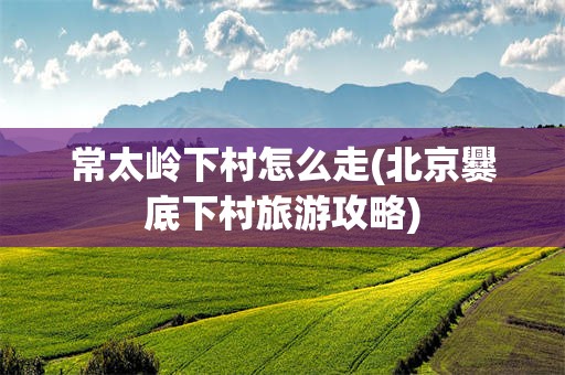 常太岭下村怎么走(北京爨底下村旅游攻略)