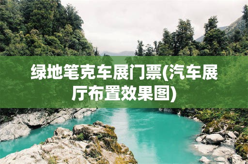 绿地笔克车展门票(汽车展厅布置效果图)