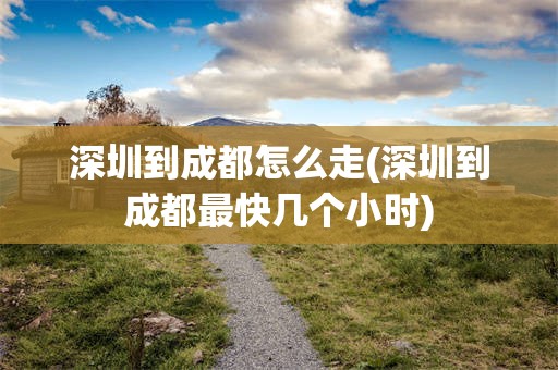深圳到成都怎么走(深圳到成都最快几个小时)