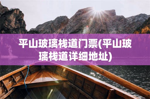 平山玻璃栈道门票(平山玻璃栈道详细地址)