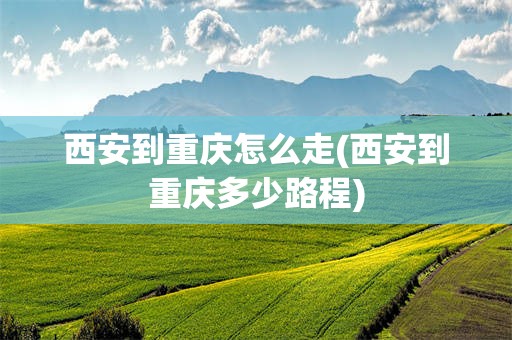 西安到重庆怎么走(西安到重庆多少路程)