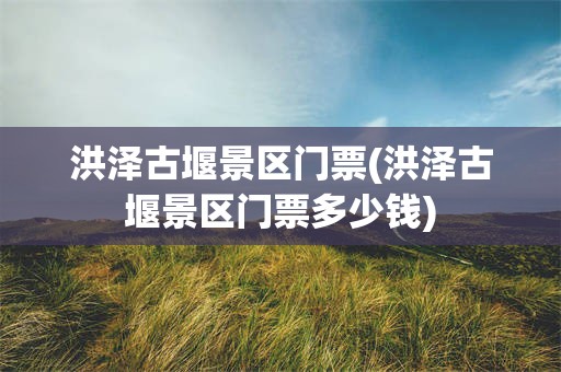 洪泽古堰景区门票(洪泽古堰景区门票多少钱)