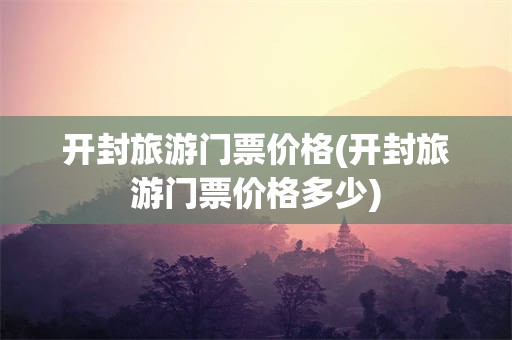 开封旅游门票价格(开封旅游门票价格多少)
