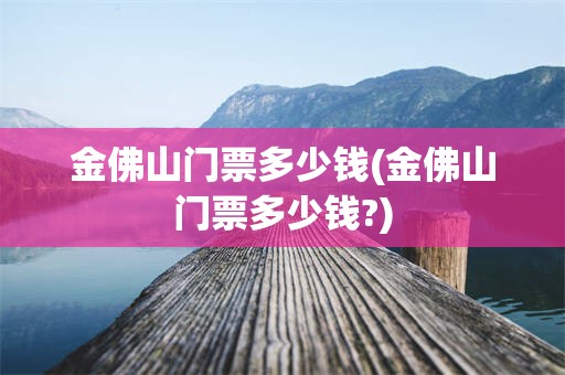 金佛山门票多少钱(金佛山门票多少钱?)
