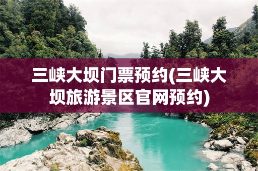 三峡大坝门票预约(三峡大坝旅游景区官网预约)