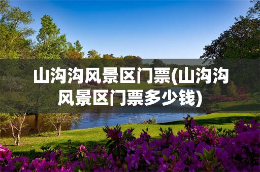 山沟沟风景区门票(山沟沟风景区门票多少钱)