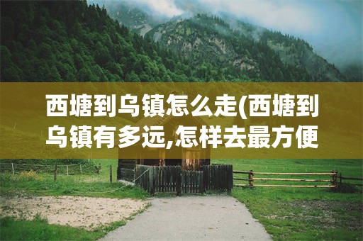 西塘到乌镇怎么走(西塘到乌镇有多远,怎样去最方便)