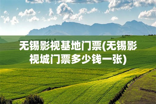 无锡影视基地门票(无锡影视城门票多少钱一张)