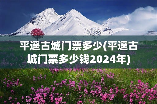 平遥古城门票多少(平遥古城门票多少钱2024年)