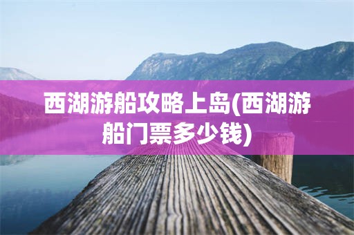 西湖游船攻略上岛(西湖游船门票多少钱)