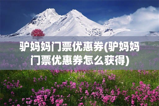 驴妈妈门票优惠券(驴妈妈门票优惠券怎么获得)