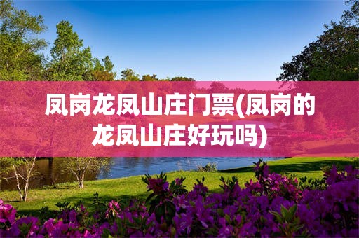 凤岗龙凤山庄门票(凤岗的龙凤山庄好玩吗)