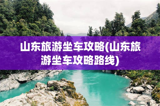 山东旅游坐车攻略(山东旅游坐车攻略路线)