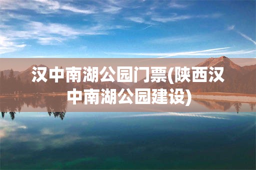 汉中南湖公园门票(陕西汉中南湖公园建设)