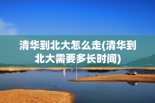 清华到北大怎么走(清华到北大需要多长时间)